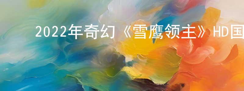 陈如勇的动漫综艺大全,2022年奇幻《雪鹰领主》HD国语中字迅雷下载_电影天堂